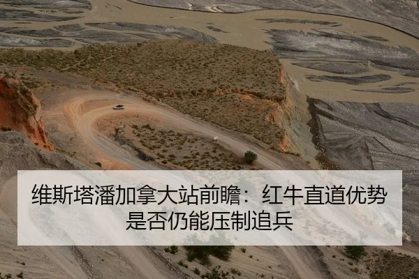 维斯塔潘加拿大站前瞻：红牛直道优势是否仍能压制追兵
