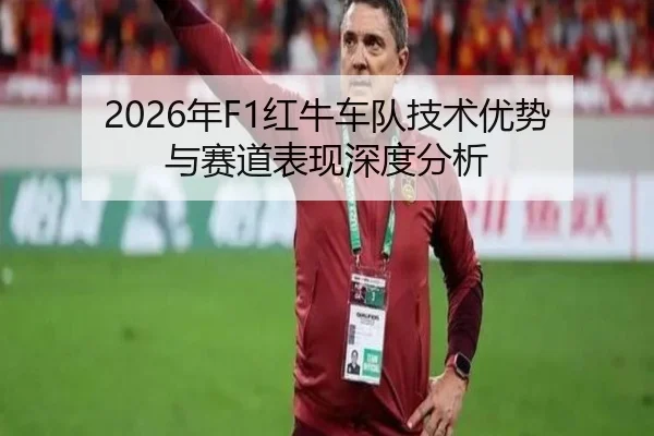 2026年F1红牛车队技术优势与赛道表现深度分析