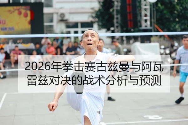 2026年拳击赛古兹曼与阿瓦雷兹对决的战术分析与预测