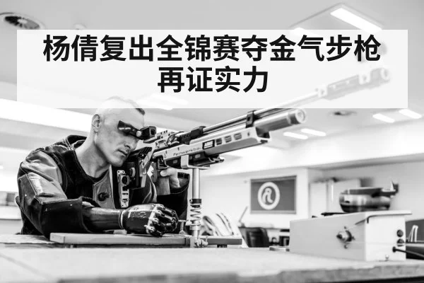 杨倩复出全锦赛夺金气步枪再证实力
