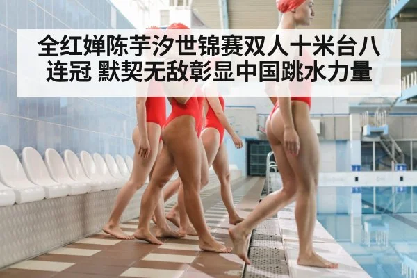 全红婵陈芋汐世锦赛双人十米台八连冠 默契无敌彰显中国跳水力量