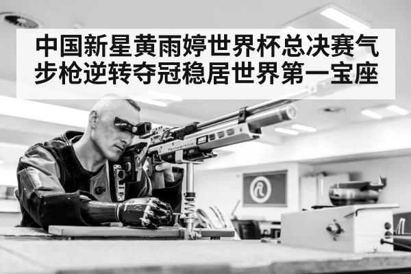 中国新星黄雨婷世界杯总决赛气步枪逆转夺冠稳居世界第一宝座