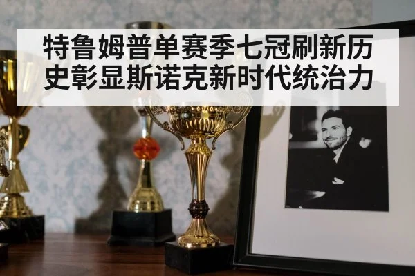 特鲁姆普单赛季七冠刷新历史彰显斯诺克新时代统治力
